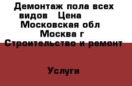 Демонтаж пола всех видов › Цена ­ 199 - Московская обл., Москва г. Строительство и ремонт » Услуги   